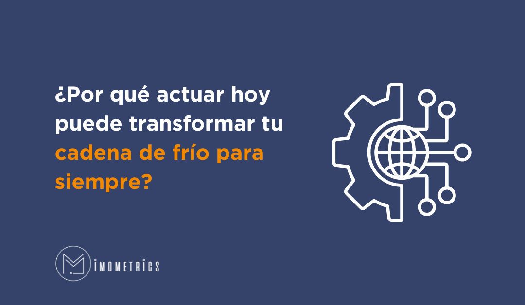 ¿Por qué actuar hoy puede transformar tu cadena de frío para siempre?
